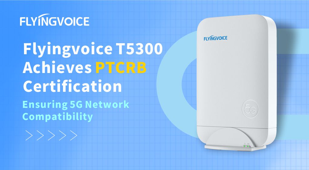 Flyingvoice T5300 Achieves PTCRB Certification, Ensuring 5G Network Compatibility